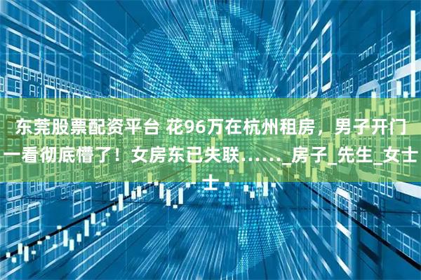 东莞股票配资平台 花96万在杭州租房，男子开门一看彻底懵了！女房东已失联……_房子_先生_女士