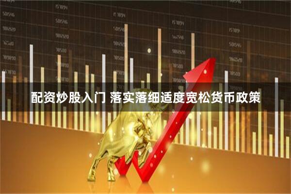 配资炒股入门 落实落细适度宽松货币政策