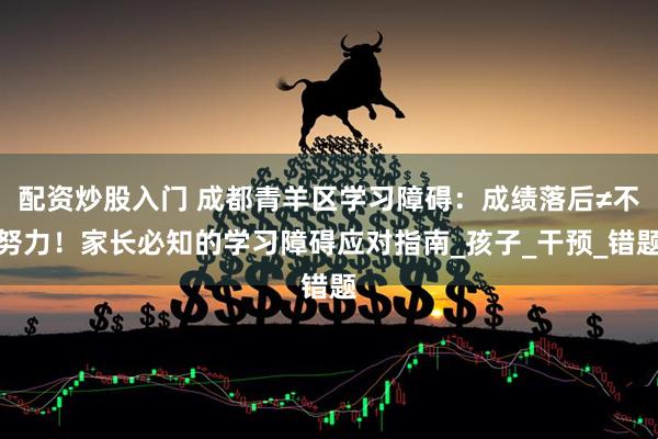 配资炒股入门 成都青羊区学习障碍：成绩落后≠不努力！家长必知的学习障碍应对指南_孩子_干预_错题