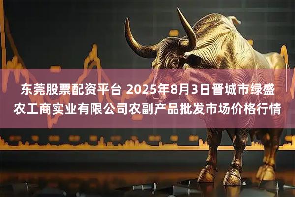 东莞股票配资平台 2025年8月3日晋城市绿盛农工商实业有限公司农副产品批发市场价格行情