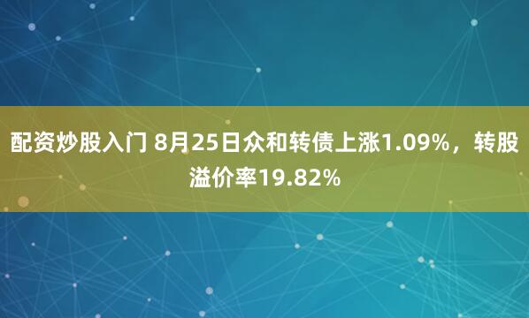 配资炒股入门 8月25日众和转债上涨1.09%，转股溢价率19.82%