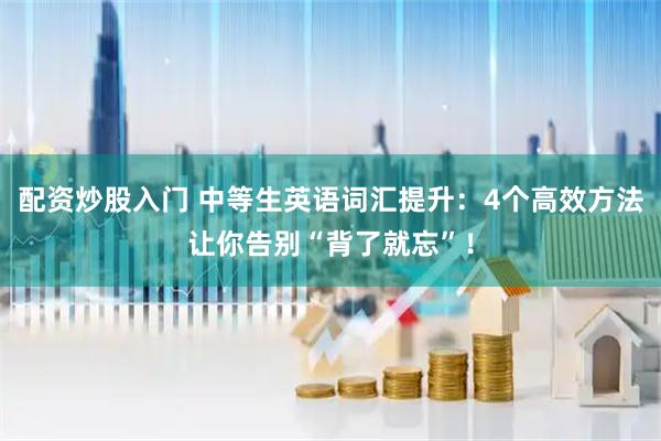 配资炒股入门 中等生英语词汇提升：4个高效方法让你告别“背了就忘”！