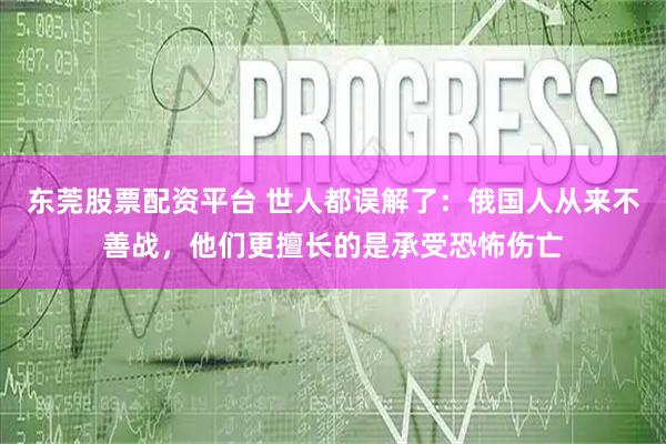东莞股票配资平台 世人都误解了：俄国人从来不善战，他们更擅长的是承受恐怖伤亡