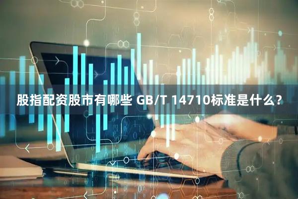股指配资股市有哪些 GB/T 14710标准是什么？
