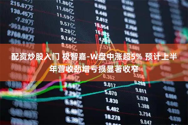 配资炒股入门 极智嘉-W盘中涨超5% 预计上半年营收劲增亏损显著收窄