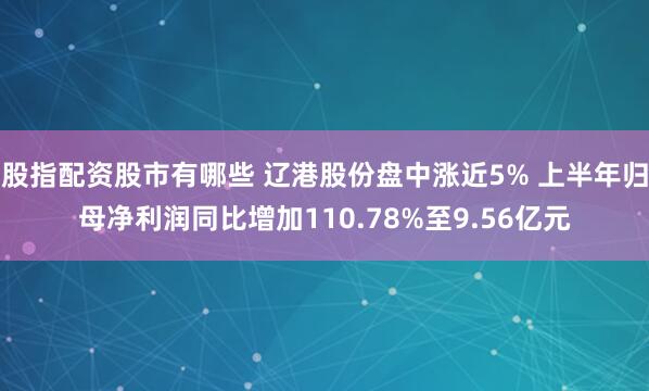 股指配资股市有哪些 辽港股份盘中涨近5% 上半年归母净利润同比增加110.78%至9.56亿元