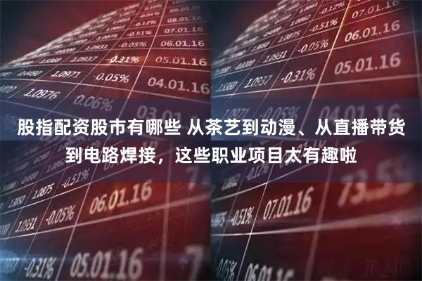 股指配资股市有哪些 从茶艺到动漫、从直播带货到电路焊接，这些职业项目太有趣啦