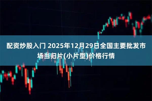 配资炒股入门 2025年12月29日全国主要批发市场当归片(小片型)价格行情