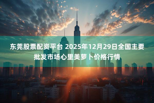 东莞股票配资平台 2025年12月29日全国主要批发市场心里美萝卜价格行情