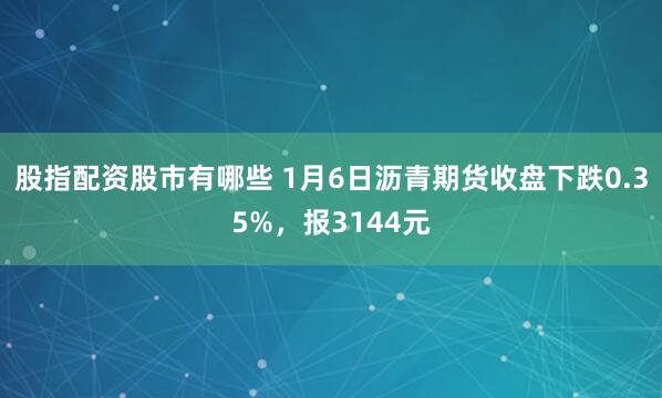 股指配资股市有哪些 1月6日沥青期货收盘下跌0.35%，报3144元